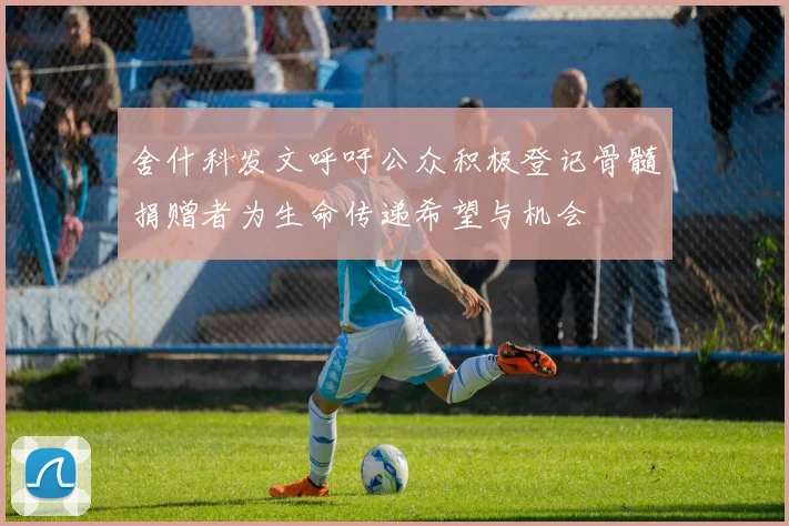 舍什科发文呼吁公众积极登记骨髓捐赠者为生命传递希望与机会