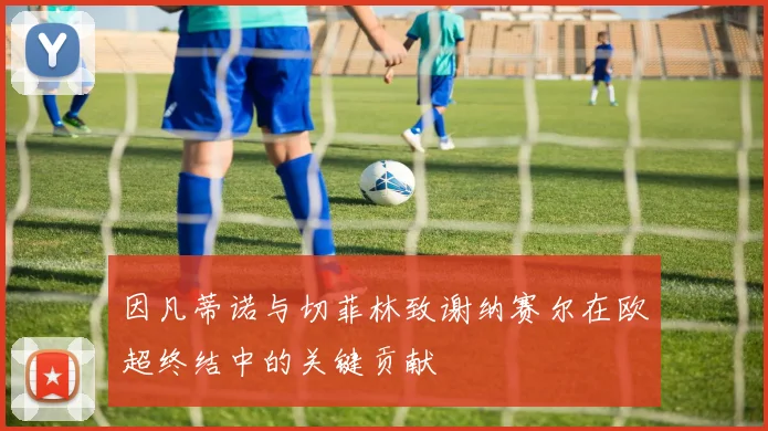 因凡蒂诺与切菲林致谢纳赛尔在欧超终结中的关键贡献