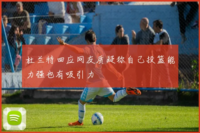 杜兰特回应网友质疑称自己投篮能力强也有吸引力