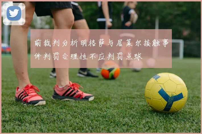 前裁判分析明格萨与居莱尔接触事件判罚合理性不应判罚点球