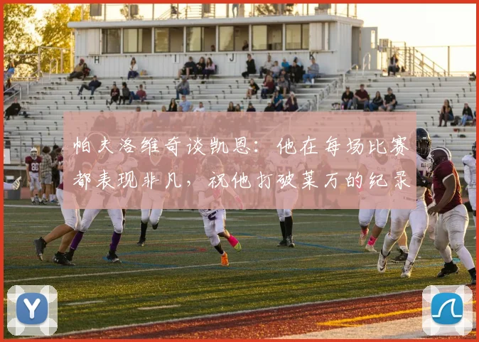 帕夫洛维奇谈凯恩：他在每场比赛都表现非凡，祝他打破莱万的纪录