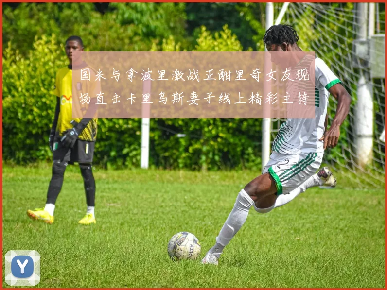 国米与拿波里激战正酣里奇女友现场直击卡里乌斯妻子线上精彩主持