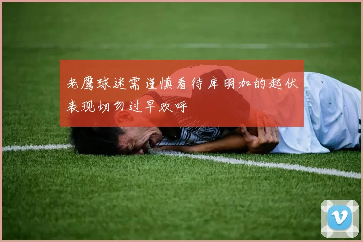 老鹰球迷需谨慎看待库明加的起伏表现切勿过早欢呼