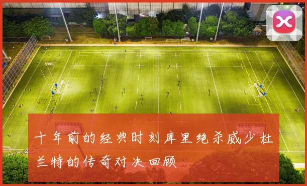 十年前的经典时刻库里绝杀威少杜兰特的传奇对决回顾