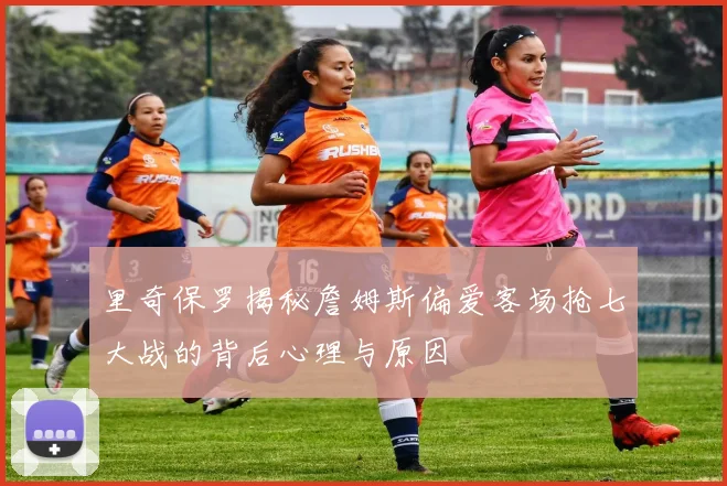 里奇保罗揭秘詹姆斯偏爱客场抢七大战的背后心理与原因