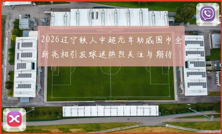 2026辽宁铁人中超元年助威围巾全新亮相引发球迷热烈关注与期待
