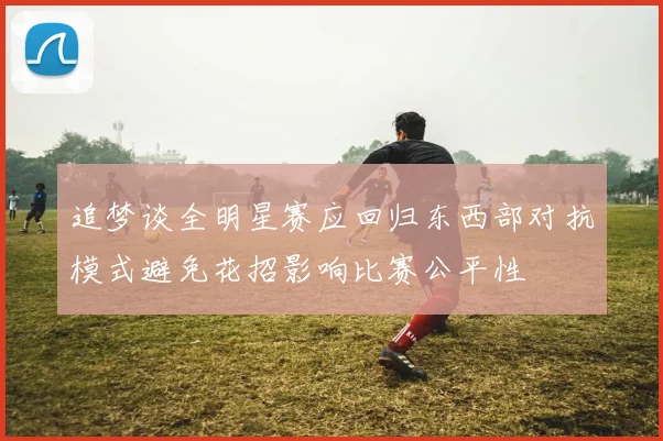追梦谈全明星赛应回归东西部对抗模式避免花招影响比赛公平性
