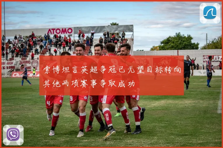 索博坦言英超争冠已无望目标转向其他两项赛事争取成功