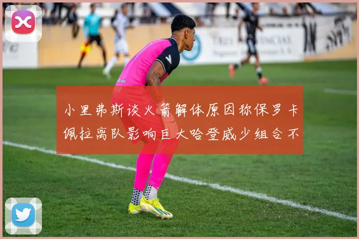 小里弗斯谈火箭解体原因称保罗卡佩拉离队影响巨大哈登威少组合不和谐