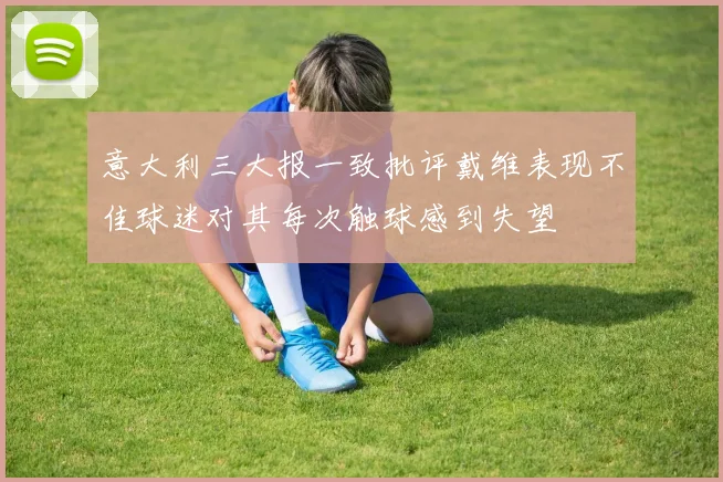 意大利三大报一致批评戴维表现不佳球迷对其每次触球感到失望