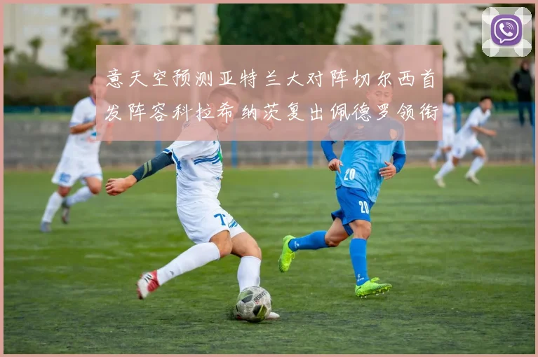 意天空预测亚特兰大对阵切尔西首发阵容科拉希纳茨复出佩德罗领衔出战