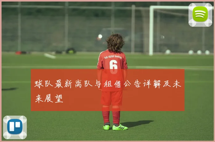 球队最新离队与租借公告详解及未来展望