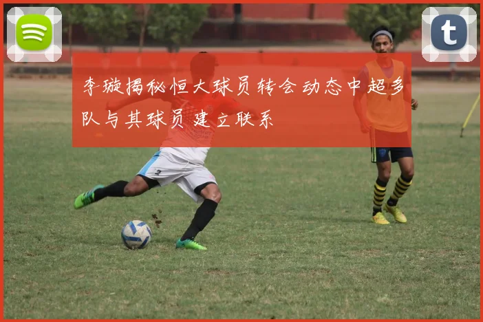 李璇揭秘恒大球员转会动态中超多队与其球员建立联系