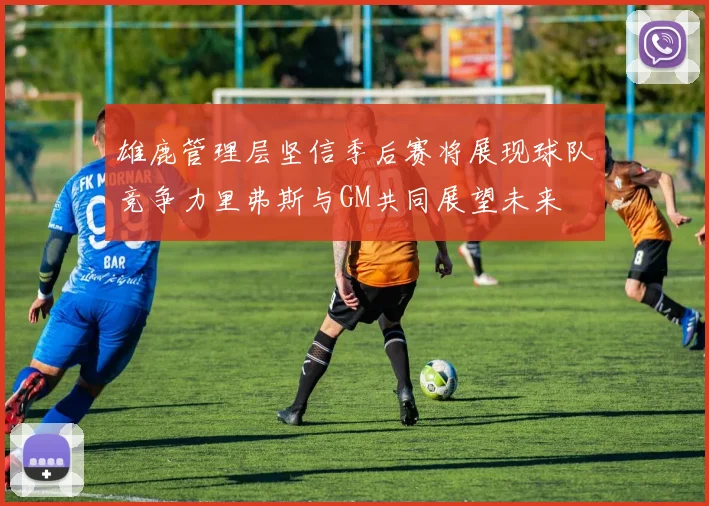 雄鹿管理层坚信季后赛将展现球队竞争力里弗斯与GM共同展望未来