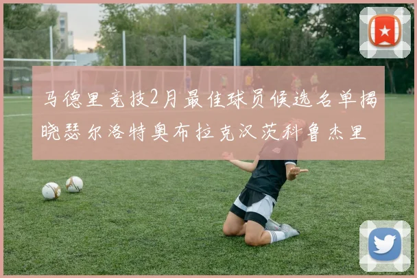 马德里竞技2月最佳球员候选名单揭晓瑟尔洛特奥布拉克汉茨科鲁杰里入围