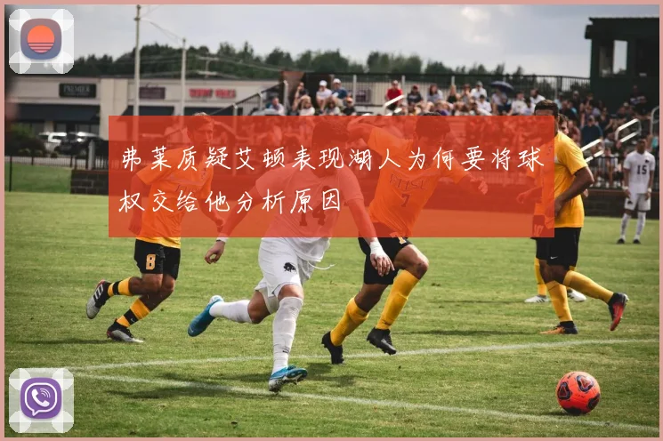 弗莱质疑艾顿表现湖人为何要将球权交给他分析原因
