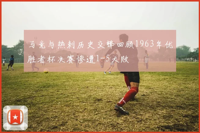 马竞与热刺历史交锋回顾1963年优胜者杯决赛惨遭1-5大败