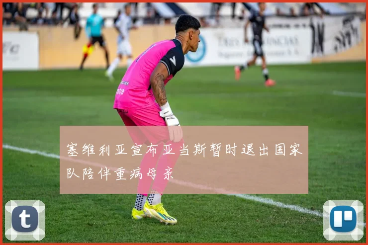 塞维利亚宣布亚当斯暂时退出国家队陪伴重病母亲