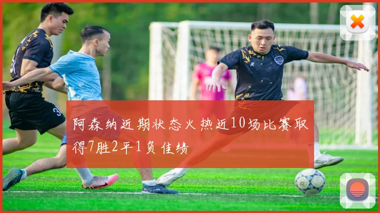 阿森纳近期状态火热近10场比赛取得7胜2平1负佳绩