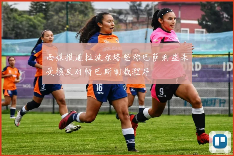 西媒报道拉波尔塔坚称巴萨利益未受损反对特巴斯制裁程序