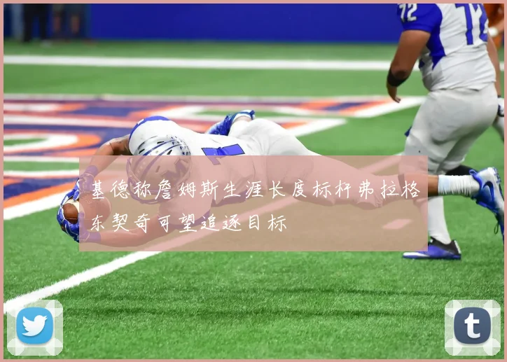 基德称詹姆斯生涯长度标杆弗拉格东契奇可望追逐目标