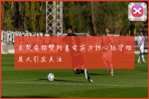 东契奇称赞约基奇实力担心防守难度大引发关注