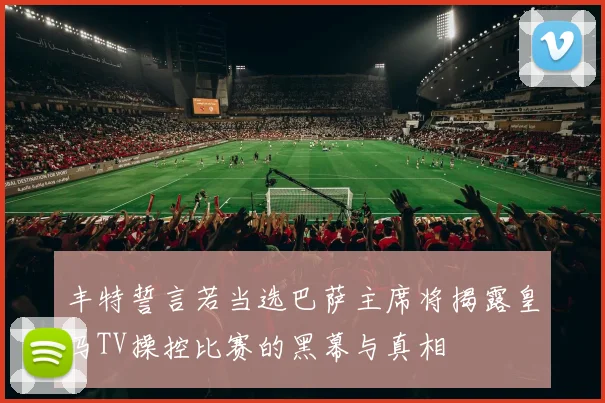 丰特誓言若当选巴萨主席将揭露皇马TV操控比赛的黑幕与真相