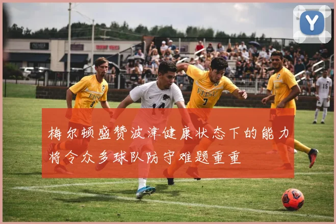 梅尔顿盛赞波津健康状态下的能力将令众多球队防守难题重重