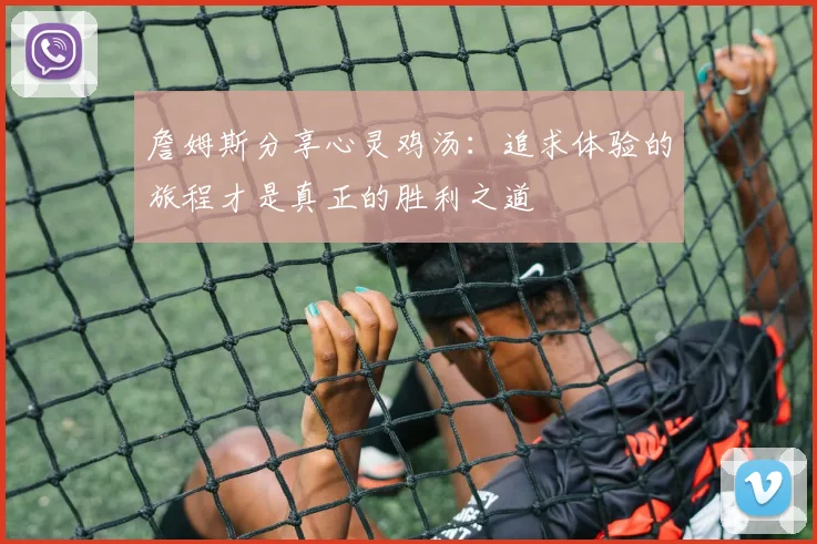 詹姆斯分享心灵鸡汤：追求体验的旅程才是真正的胜利之道