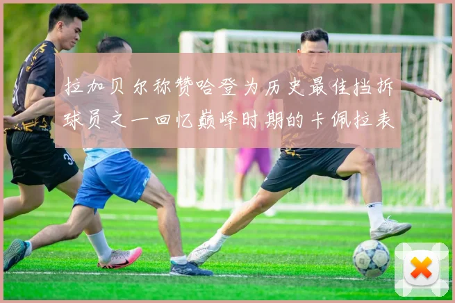 拉加贝尔称赞哈登为历史最佳挡拆球员之一回忆巅峰时期的卡佩拉表现