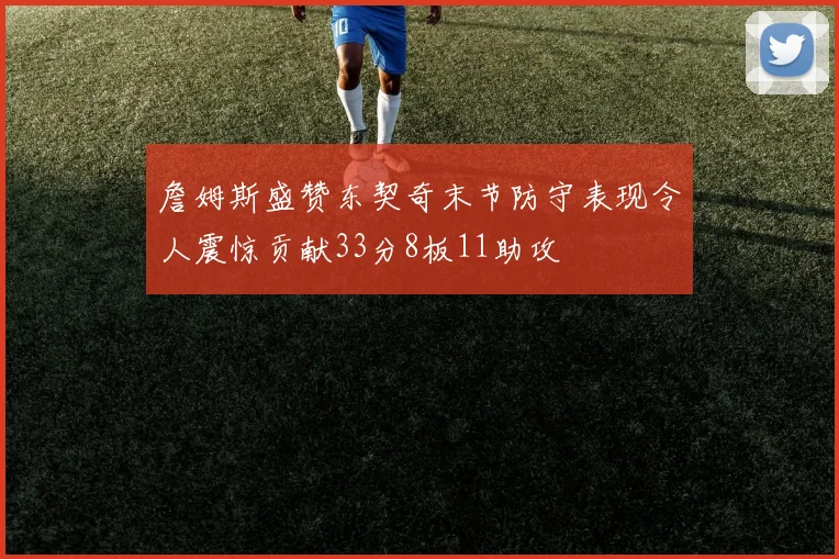 詹姆斯盛赞东契奇末节防守表现令人震惊贡献33分8板11助攻