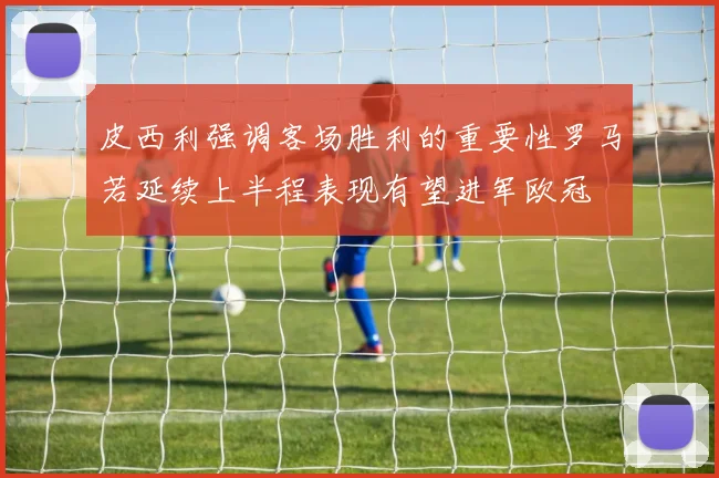 皮西利强调客场胜利的重要性罗马若延续上半程表现有望进军欧冠