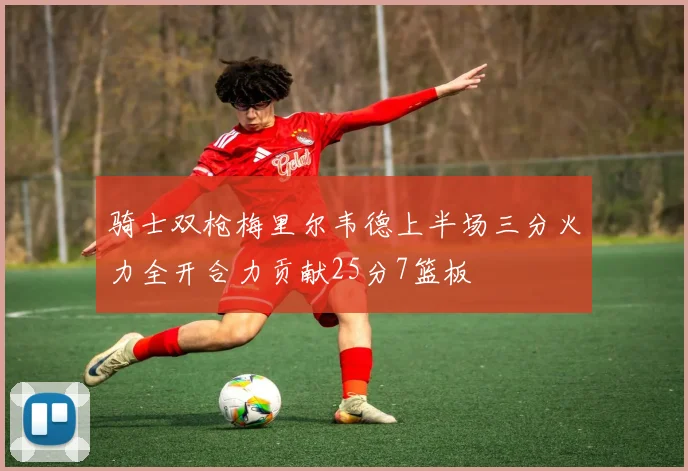 骑士双枪梅里尔韦德上半场三分火力全开合力贡献25分7篮板