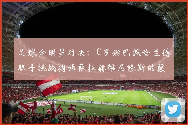 足球全明星对决：C罗姆巴佩哈兰德联手挑战梅西萨拉赫维尼修斯的巅峰之战