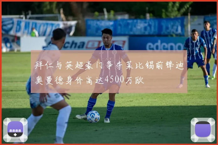 拜仁与英超豪门争夺莱比锡前锋迪奥曼德身价高达4500万欧