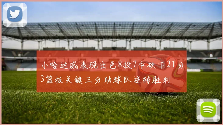 小哈达威表现出色8投7中砍下21分3篮板关键三分助球队逆转胜利