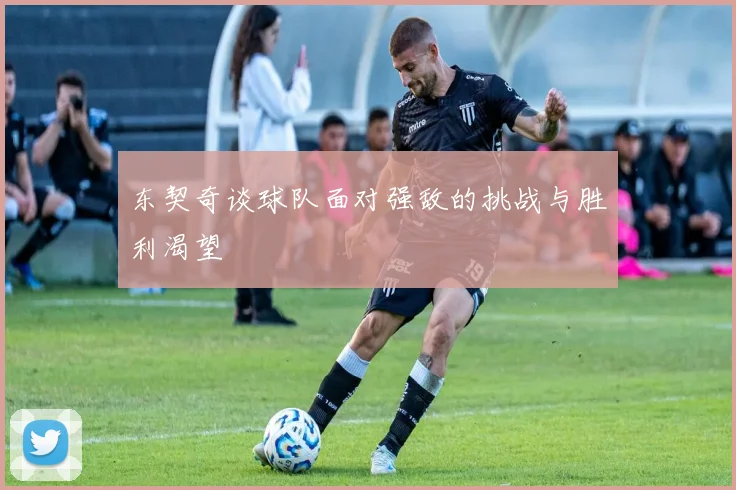 东契奇谈球队面对强敌的挑战与胜利渴望